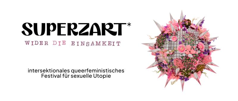 SUPERZART* – WIDER DIE EINSAMKEIT“ in großer schwarzer Schrift. Rechts daneben eine kugelförmige, mit einem Gitter überzogene Skulptur, die mit pinken und violetten Blumen bewachsen und von silbernen Spitzen umgeben ist. Darunter steht: „intersektionales queerfeministisches Festival für sexuelle Utopie“